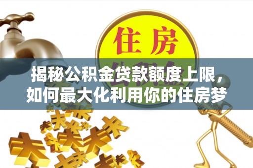 曲江揭秘公积金贷款额度上限，如何最大化利用你的住房梦？