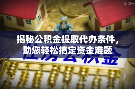 曲江揭秘公积金提取代办条件，助您轻松搞定资金难题