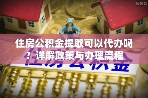 曲江住房公积金提取可以代办吗？详解政策与办理流程