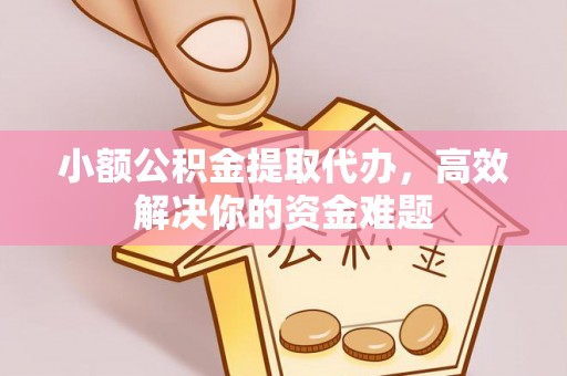 曲江小额公积金提取代办，高效解决你的资金难题