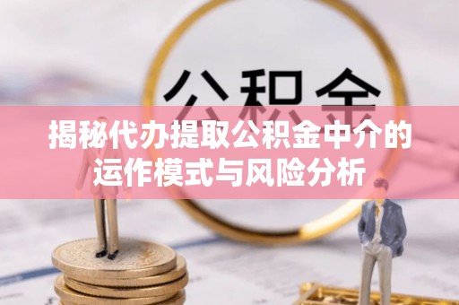 曲江揭秘代办提取公积金中介的运作模式与风险分析