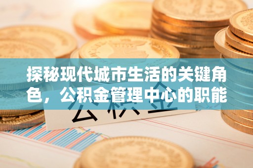 曲江探秘现代城市生活的关键角色，公积金管理中心的职能与影响