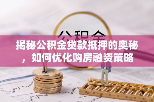 曲江揭秘公积金贷款抵押的奥秘，如何优化购房融资策略