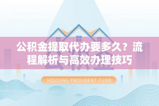 曲江公积金提取代办要多久？流程解析与高效办理技巧