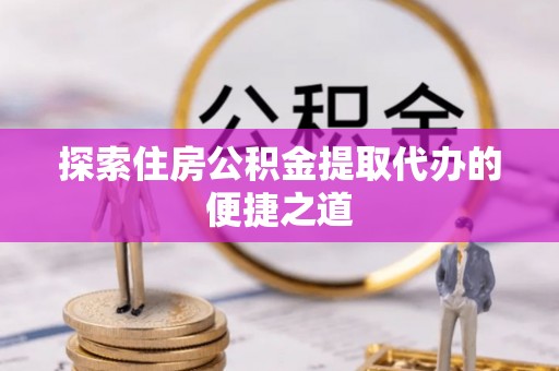 曲江探索住房公积金提取代办的便捷之道
