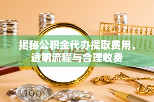 曲江揭秘公积金代办提取费用，透明流程与合理收费