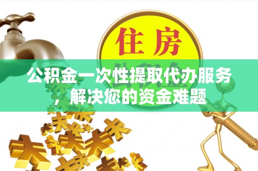 曲江公积金一次性提取代办服务，解决您的资金难题