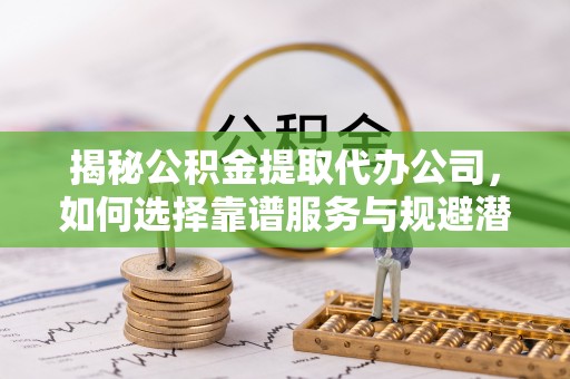 曲江揭秘公积金提取代办公司，如何选择靠谱服务与规避潜在风险