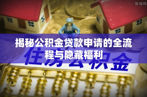 曲江揭秘公积金贷款申请的全流程与隐藏福利
