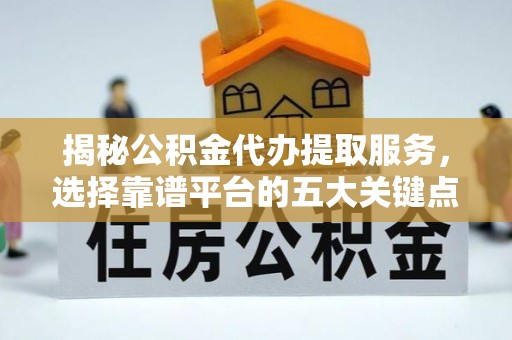 曲江揭秘公积金代办提取服务，选择靠谱平台的五大关键点