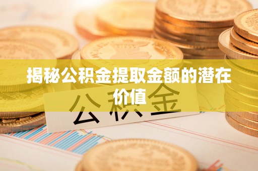 曲江揭秘公积金提取金额的潜在价值