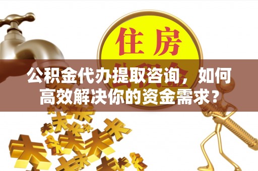 曲江公积金代办提取咨询，如何高效解决你的资金需求？