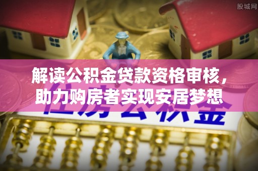 曲江解读公积金贷款资格审核，助力购房者实现安居梦想