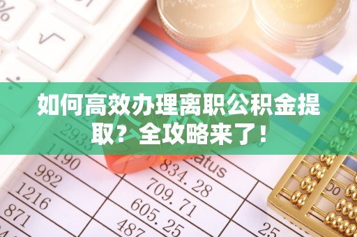 曲江如何高效办理离职公积金提取？全攻略来了！