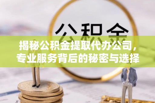 曲江揭秘公积金提取代办公司，专业服务背后的秘密与选择指南
