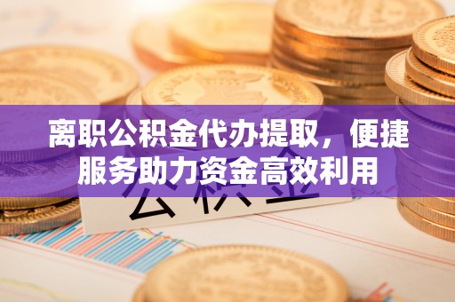 曲江离职公积金代办提取，便捷服务助力资金高效利用