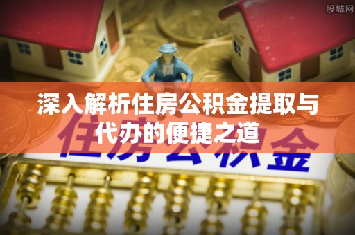 曲江深入解析住房公积金提取与代办的便捷之道