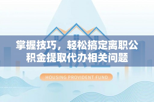 曲江掌握技巧，轻松搞定离职公积金提取代办相关问题