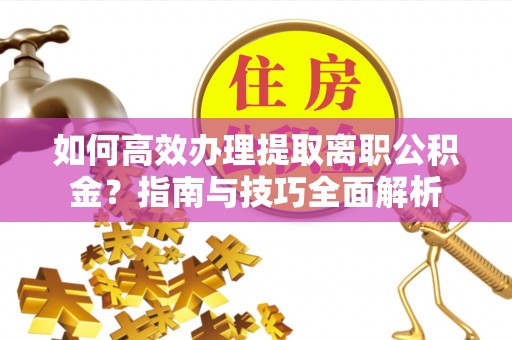 曲江如何高效办理提取离职公积金？指南与技巧全面解析