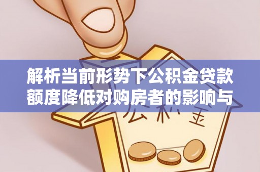 曲江解析当前形势下公积金贷款额度降低对购房者的影响与应对策略