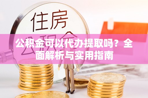 曲江公积金可以代办提取吗？全面解析与实用指南