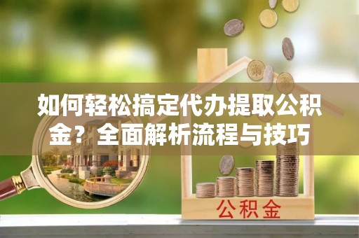 曲江如何轻松搞定代办提取公积金？全面解析流程与技巧