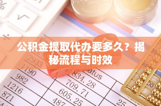 曲江公积金提取代办要多久？揭秘流程与时效