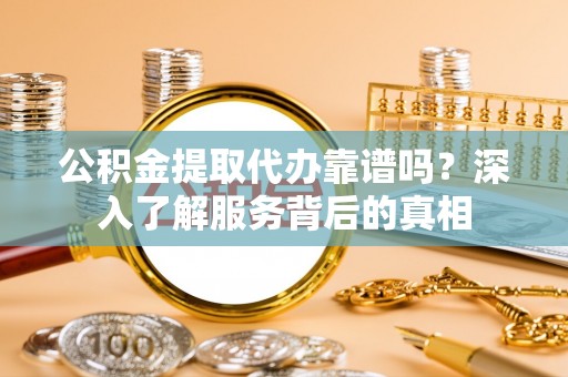 曲江公积金提取代办靠谱吗？深入了解服务背后的真相