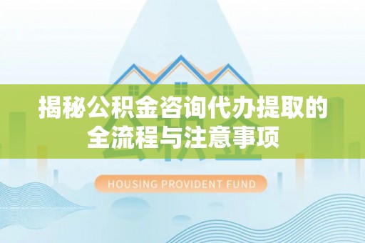 曲江揭秘公积金咨询代办提取的全流程与注意事项