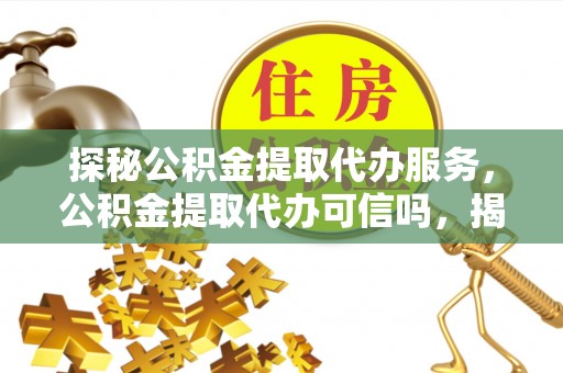 曲江探秘公积金提取代办服务，公积金提取代办可信吗，揭秘真相与选择指南