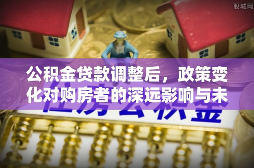 曲江公积金贷款调整后，政策变化对购房者的深远影响与未来趋势分析