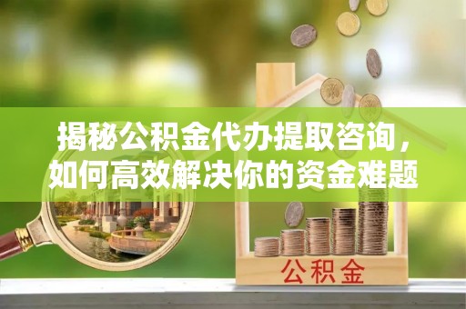 曲江揭秘公积金代办提取咨询，如何高效解决你的资金难题