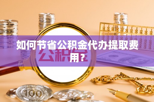 曲江如何节省公积金代办提取费用？