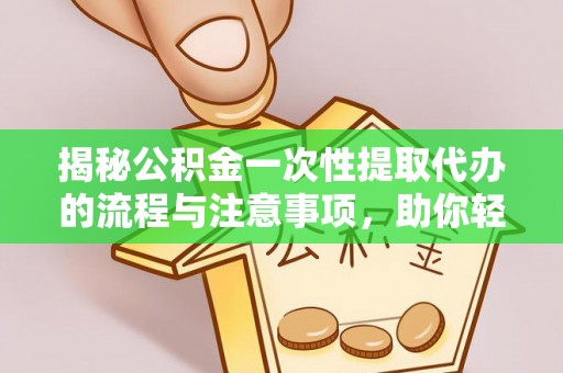 曲江揭秘公积金一次性提取代办的流程与注意事项，助你轻松搞定财务规划