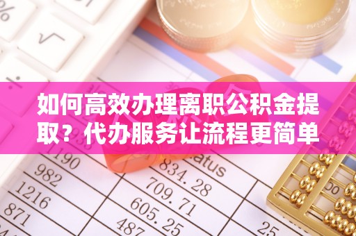 曲江如何高效办理离职公积金提取？代办服务让流程更简单
