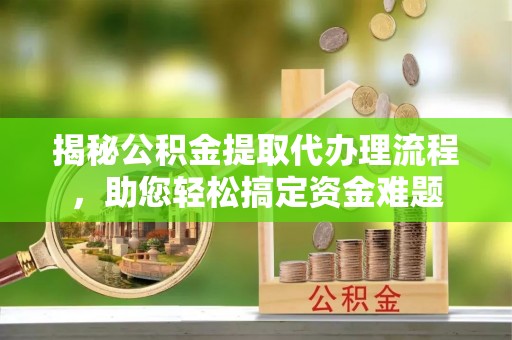 曲江揭秘公积金提取代办理流程，助您轻松搞定资金难题