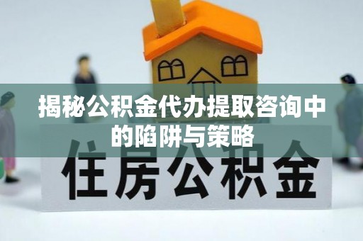 曲江揭秘公积金代办提取咨询中的陷阱与策略