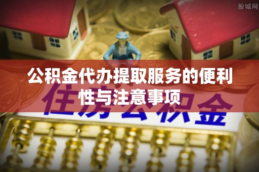 曲江公积金代办提取服务的便利性与注意事项