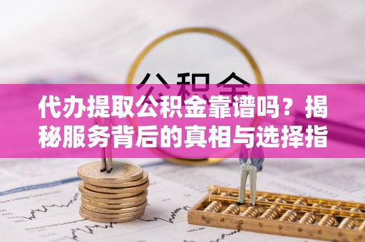 曲江代办提取公积金靠谱吗？揭秘服务背后的真相与选择指南