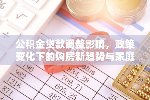 曲江公积金贷款调整影响，政策变化下的购房新趋势与家庭财务规划