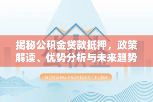 曲江揭秘公积金贷款抵押，政策解读、优势分析与未来趋势