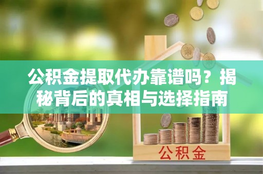 曲江公积金提取代办靠谱吗？揭秘背后的真相与选择指南