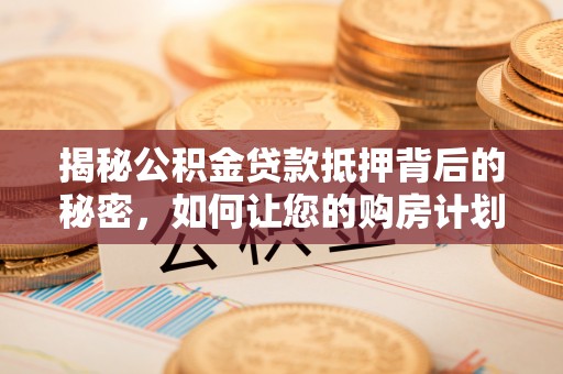 曲江揭秘公积金贷款抵押背后的秘密，如何让您的购房计划更轻松？