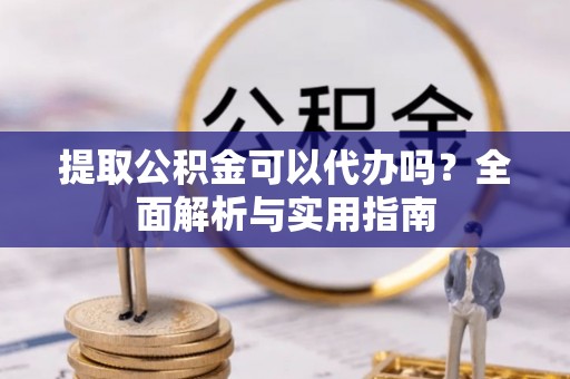 曲江提取公积金可以代办吗？全面解析与实用指南