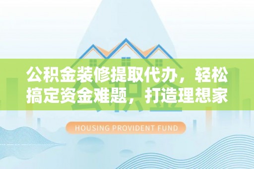 曲江公积金装修提取代办，轻松搞定资金难题，打造理想家居