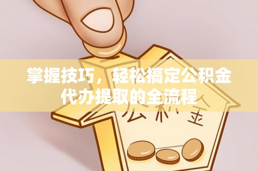 曲江掌握技巧，轻松搞定公积金代办提取的全流程