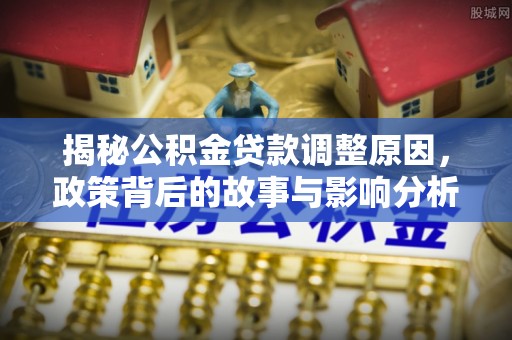 曲江揭秘公积金贷款调整原因，政策背后的故事与影响分析