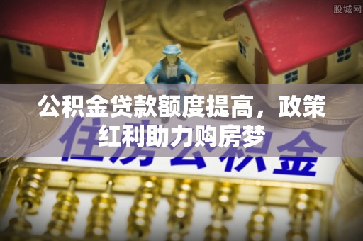 曲江公积金贷款额度提高，政策红利助力购房梦