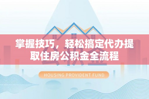 曲江掌握技巧，轻松搞定代办提取住房公积金全流程