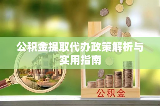 曲江公积金提取代办政策解析与实用指南